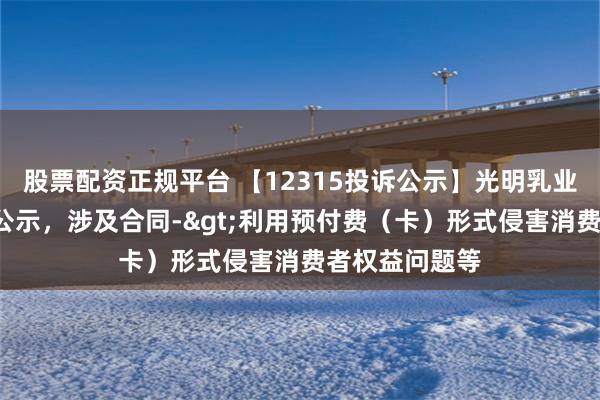 股票配资正规平台 【12315投诉公示】光明乳业新增5件投诉公示，涉及合同->利用预付费（卡）形式侵害消费者权益问题等