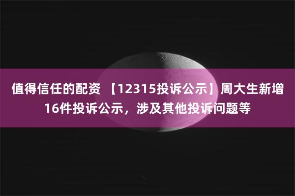 值得信任的配资 【12315投诉公示】周大生新增16件投诉公示，涉及其他投诉问题等