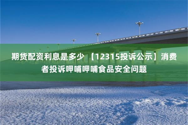 期货配资利息是多少 【12315投诉公示】消费者投诉呷哺呷哺食品安全问题