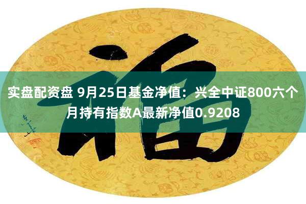 实盘配资盘 9月25日基金净值：兴全中证800六个月持有指数A最新净值0.9208