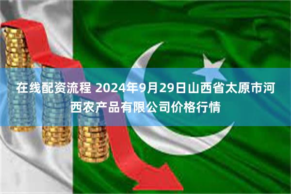 在线配资流程 2024年9月29日山西省太原市河西农产品有限公司价格行情