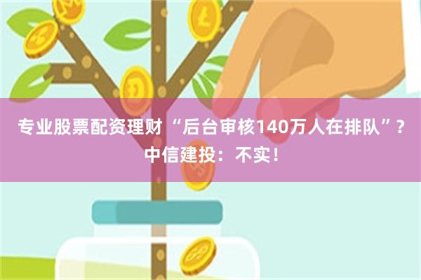 专业股票配资理财 “后台审核140万人在排队”？中信建投：不实！