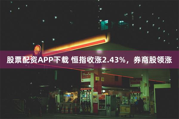 股票配资APP下载 恒指收涨2.43%，券商股领涨