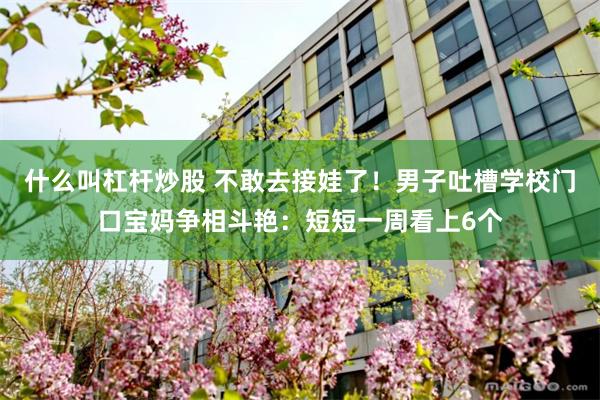 什么叫杠杆炒股 不敢去接娃了！男子吐槽学校门口宝妈争相斗艳：短短一周看上6个