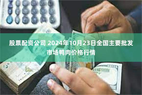 股票配资公司 2024年10月23日全国主要批发市场鸭肉价格行情