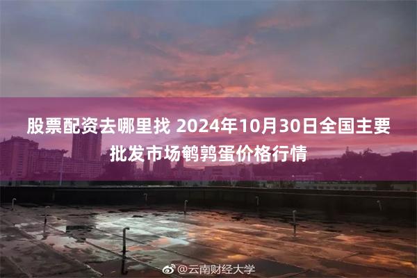 股票配资去哪里找 2024年10月30日全国主要批发市场鹌鹑蛋价格行情