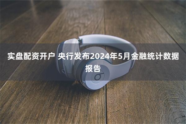 实盘配资开户 央行发布2024年5月金融统计数据报告