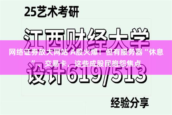 网络证劵放大网站 A股火爆！但有服务器“休息”、交易卡，这些成股民抱怨焦点