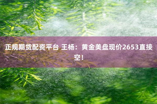 正规期货配资平台 王杨：黄金美盘现价2653直接空！