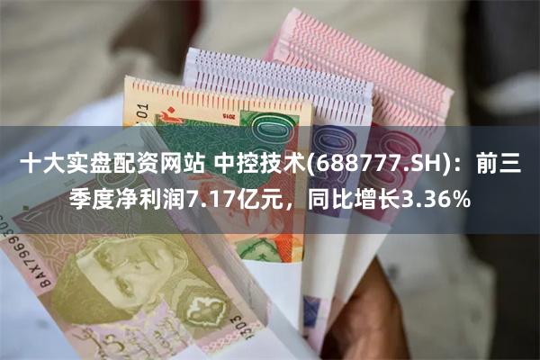 十大实盘配资网站 中控技术(688777.SH)：前三季度净利润7.17亿元，同比增长3.36%