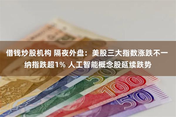 借钱炒股机构 隔夜外盘：美股三大指数涨跌不一 纳指跌超1% 人工智能概念股延续跌势