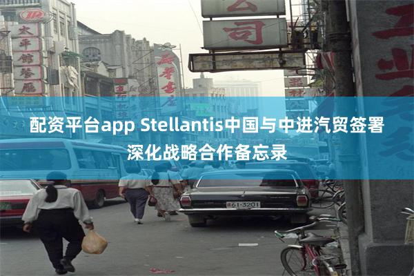 配资平台app Stellantis中国与中进汽贸签署深化战略合作备忘录