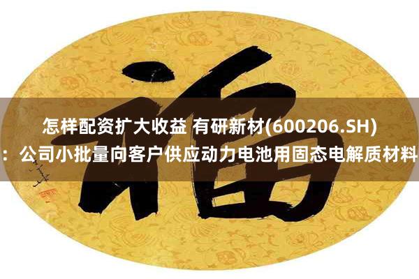 怎样配资扩大收益 有研新材(600206.SH)：公司小批量向客户供应动力电池用固态电解质材料