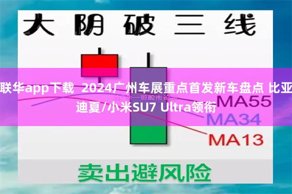 联华app下载  2024广州车展重点首发新车盘点 比亚迪夏/小米SU7 Ultra领衔