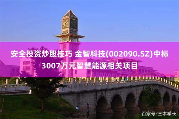 安全投资炒股技巧 金智科技(002090.SZ)中标3007万元智慧能源相关项目