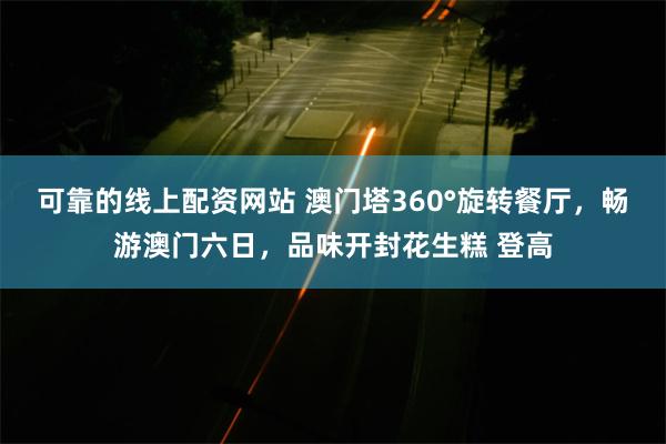 可靠的线上配资网站 澳门塔360°旋转餐厅，畅游澳门六日，品味开封花生糕 登高