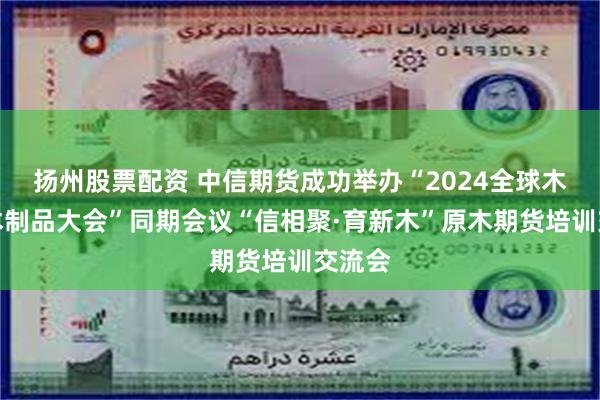 扬州股票配资 中信期货成功举办“2024全球木材与木制品大会”同期会议“信相聚·育新木”原木期货培训交流会