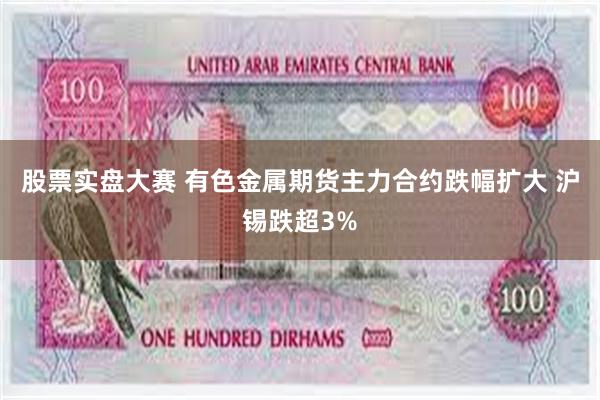 股票实盘大赛 有色金属期货主力合约跌幅扩大 沪锡跌超3%