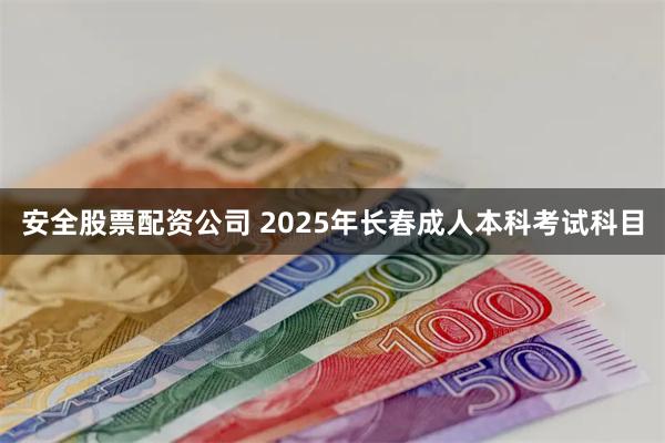 安全股票配资公司 2025年长春成人本科考试科目