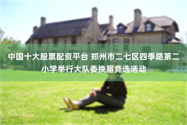 中国十大股票配资平台 郑州市二七区四季路第二小学举行大队委换届竞选活动