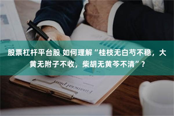 股票杠杆平台股 如何理解“桂枝无白芍不稳，大黄无附子不收，柴胡无黄芩不清”？