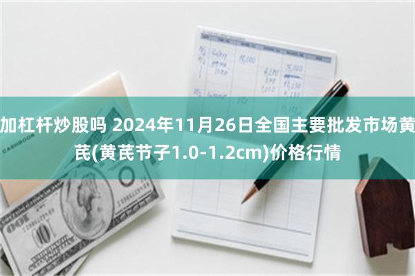 加杠杆炒股吗 2024年11月26日全国主要批发市场黄芪(黄芪节子1.0-1.2cm)价格行情