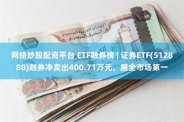 网络炒股配资平台 ETF融券榜 | 证券ETF(512880)融券净卖出400.71万元，居全市场第一