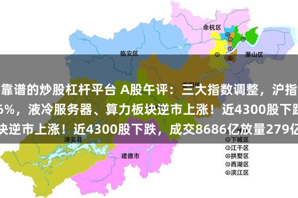 靠谱的炒股杠杆平台 A股午评：三大指数调整，沪指跌0.72%创指跌0.36%，液冷服务器、算力板块逆市上涨！近4300股下跌，成交8686亿放量279亿