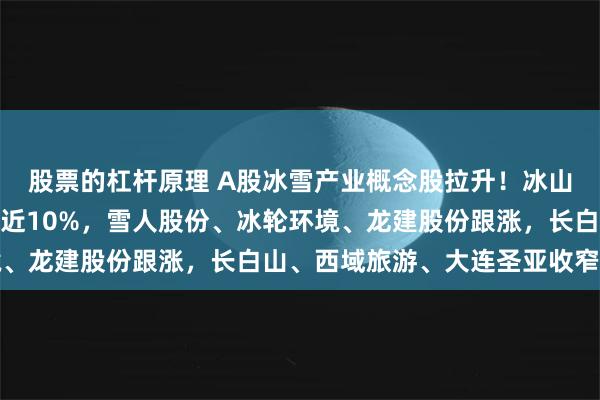 股票的杠杆原理 A股冰雪产业概念股拉升！冰山冷热涨停，晶雪节能涨近10%，雪人股份、冰轮环境、龙建股份跟涨，长白山、西域旅游、大连圣亚收窄跌幅