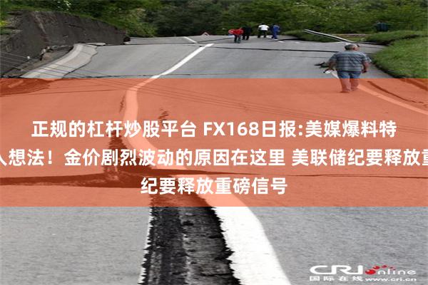 正规的杠杆炒股平台 FX168日报:美媒爆料特朗普惊人想法！金价剧烈波动的原因在这里 美联储纪要释放重磅信号