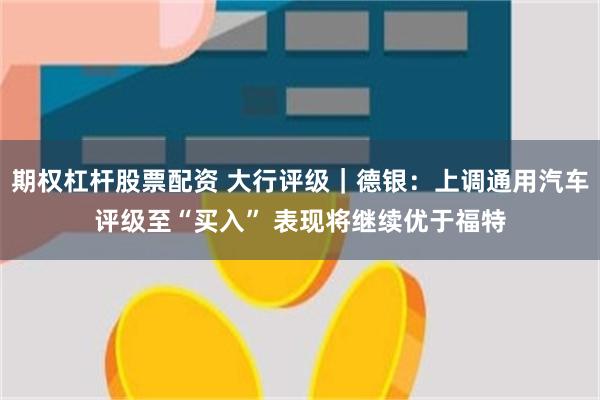 期权杠杆股票配资 大行评级｜德银：上调通用汽车评级至“买入” 表现将继续优于福特