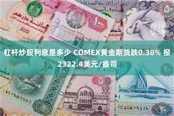 杠杆炒股利息是多少 COMEX黄金期货跌0.38% 报2322.4美元/盎司