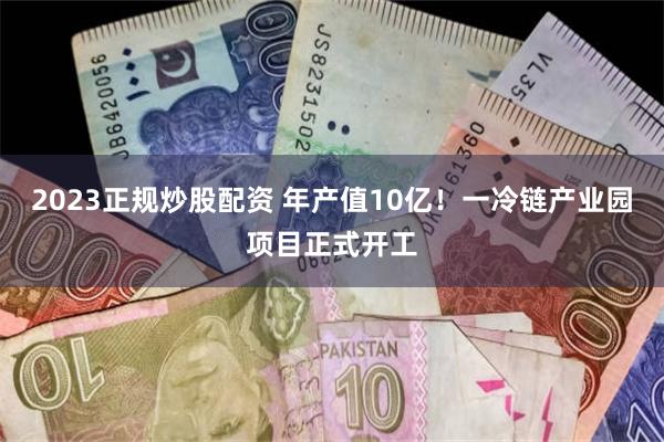 2023正规炒股配资 年产值10亿！一冷链产业园项目正式开工