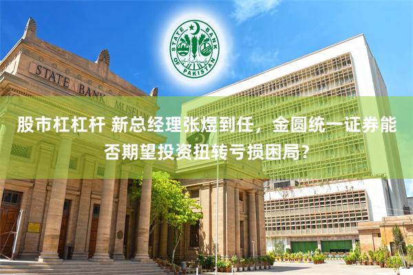 股市杠杠杆 新总经理张煜到任，金圆统一证券能否期望投资扭转亏损困局？