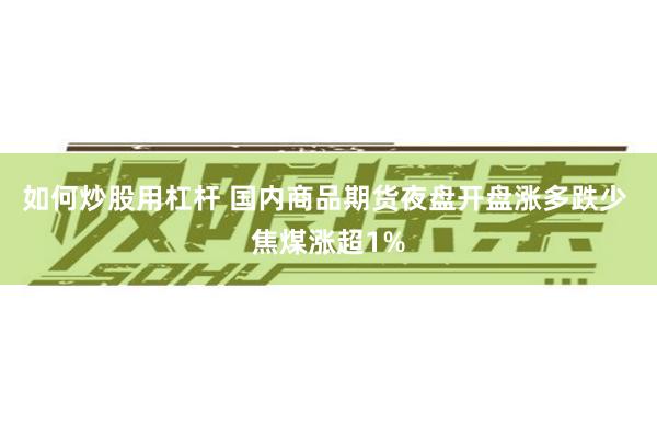 如何炒股用杠杆 国内商品期货夜盘开盘涨多跌少 焦煤涨超1%