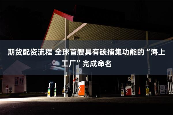 期货配资流程 全球首艘具有碳捕集功能的“海上工厂”完成命名