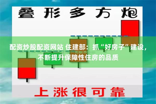 配资炒股配资网站 住建部：抓“好房子”建设，不断提升保障性住房的品质