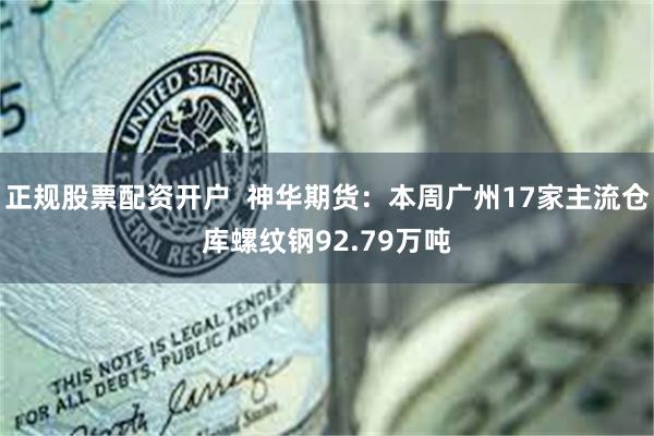 正规股票配资开户  神华期货：本周广州17家主流仓库螺纹钢92.79万吨