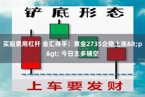 买股票用杠杆 金汇得手：黄金2735企稳上涨<p> 今日主多辅空